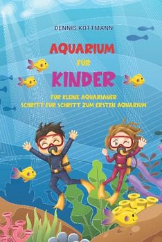 Aquarium für Kinder: Der Ratgeber zum Einstieg in die Aquaristik für Kinder: Spannende Aquaristik für Kinder und Kids von A-Z kindgerecht beschrieben