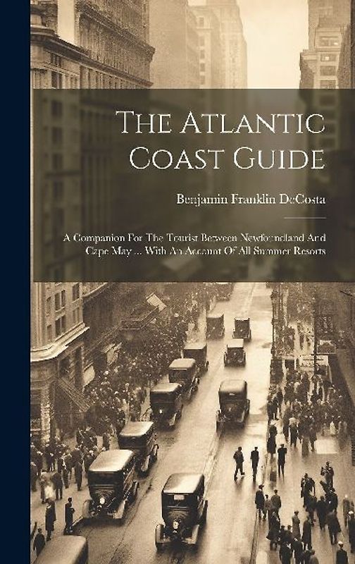 The Atlantic Coast Guide: A Companion For The Tourist Between Newfoundland And Cape May ... With An Account Of All Summer Resorts