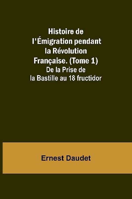 Histoire de l'Émigration pendant la Révolution Française. (Tome 1); De la Prise de la Bastille au 18 fructidor