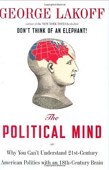 The Political Mind: Why You Can't Understand 21st-Century American Politics with an 18th-Century Brain - George Lakoff