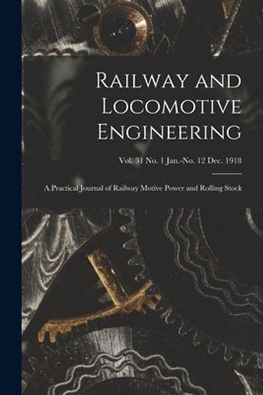 Railway and Locomotive Engineering: a Practical Journal of Railway Motive Power and Rolling Stock; vol. 31 no. 1 Jan.-no. 12 Dec. 1918