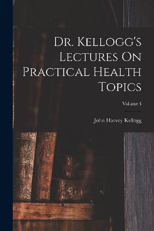 Dr. Kellogg's Lectures On Practical Health Topics; Volume 4