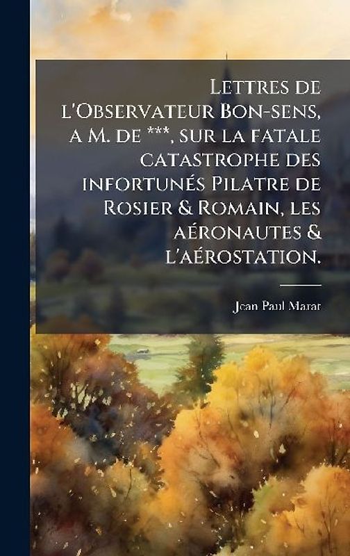 Lettres de l'Observateur Bon-sens, a M. de ***, sur la fatale catastrophe des infortunÃ(c)s Pilatre de Rosier & Romain, les aÃ(c)ronautes & l'aÃ(c)rostation.