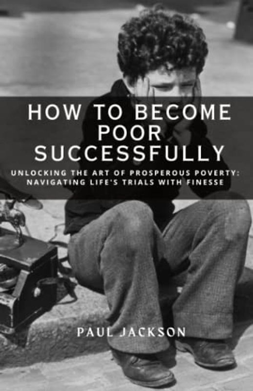 How to Become Poor Successfully: Unlocking the Art of Prosperous Poverty: Navigating Life's Trials with Finesse