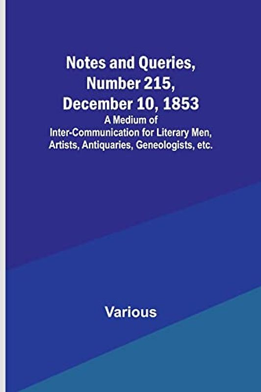 Notes and Queries, Number 215, December 10, 1853 ; A Medium of Inter-communication for Literary Men, Artists, Antiquaries, Geneologists, etc.