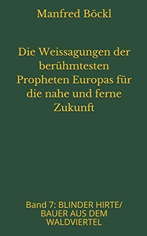 Die Weissagungen der berühmtesten Propheten Europas für die nahe und ferne Zukunft: Band 7: BLINDER HIRTE/ BAUER AUS DEM WALDVIERTEL