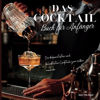 Das Cocktail Buch für Anfänger: Die bekanntesten und beliebtesten Cocktails zum selber machen