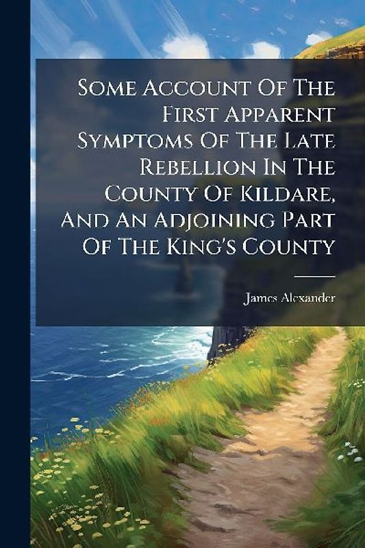 Some Account Of The First Apparent Symptoms Of The Late Rebellion In The County Of Kildare, And An Adjoining Part Of The King's County