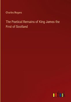 The Poetical Remains of King James the First of Scotland