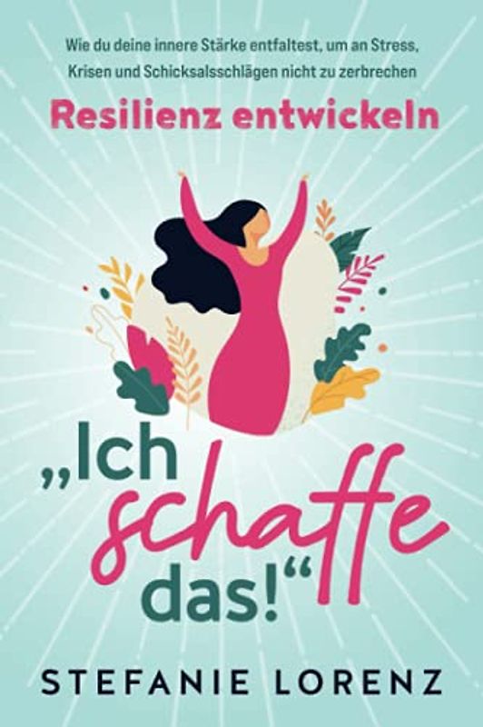 Resilienz entwickeln: „Ich schaffe das!“ - Wie du deine innere Stärke entfaltest, um an Stress, Krisen und Schicksalsschlägen nicht zu zerbrechen