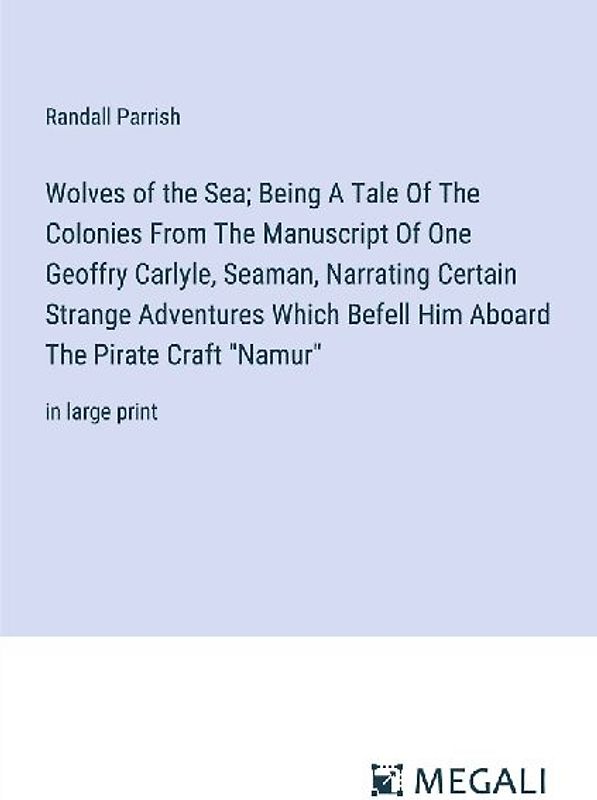Wolves of the Sea; Being A Tale Of The Colonies From The Manuscript Of One Geoffry Carlyle, Seaman, Narrating Certain Strange Adventures Which Befell Him Aboard The Pirate Craft "Namur"