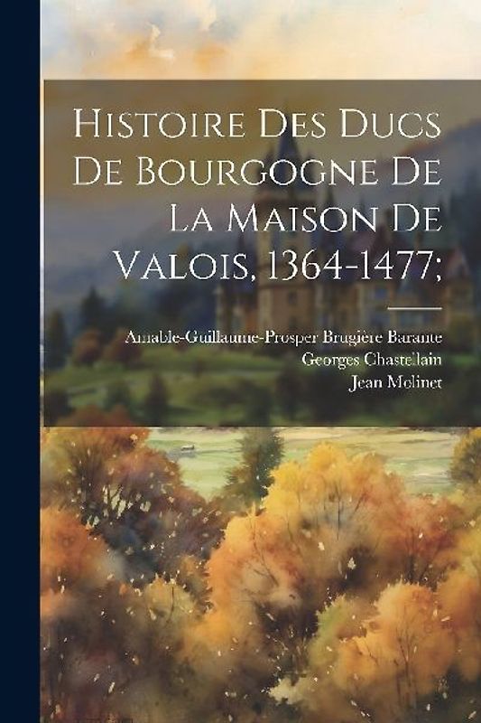 Histoire Des Ducs De Bourgogne De La Maison De Valois, 1364-1477;