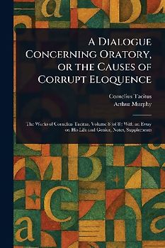 A Dialogue Concerning Oratory, or the Causes of Corrupt Eloquence