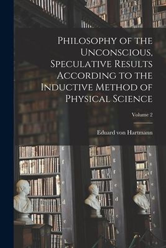 Philosophy of the Unconscious, Speculative Results According to the Inductive Method of Physical Science; Volume 2