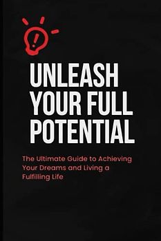 Unleash Your Full Potential: The Ultimate Guide to Achieving Your Dreams and Living a Fulfilling Life