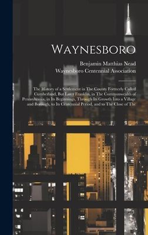 Waynesboro: The History of a Settlement in The County Formerly Called Cumberland, But Later Franklin, in The Commonwealth of Penns