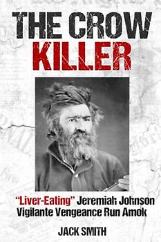 The Crow Killer: "Liver-Eating" Jeremiah Johnson Vigilante Vengeance Run Amok (Serial Killer True Crime Books, Band 25)
