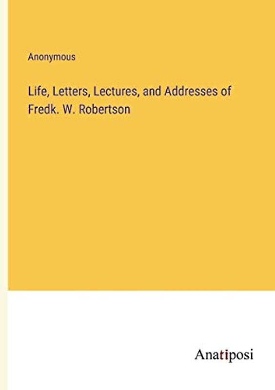 Life, Letters, Lectures, and Addresses of Fredk. W. Robertson