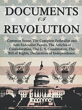 Documents of Revolution: Common Sense, The Complete Federalist and Anti-Federalist Papers, The Articles of Confederation, The Articles of Confederation, The U. S. Constitution, The Bill of Rights