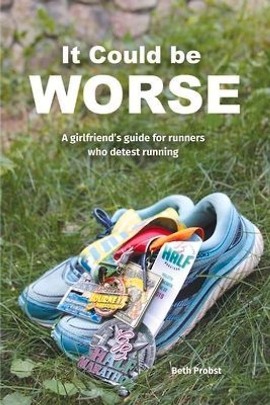 It Could Be Worse: A Girlfriend's Guide for Runners Who Detest Running