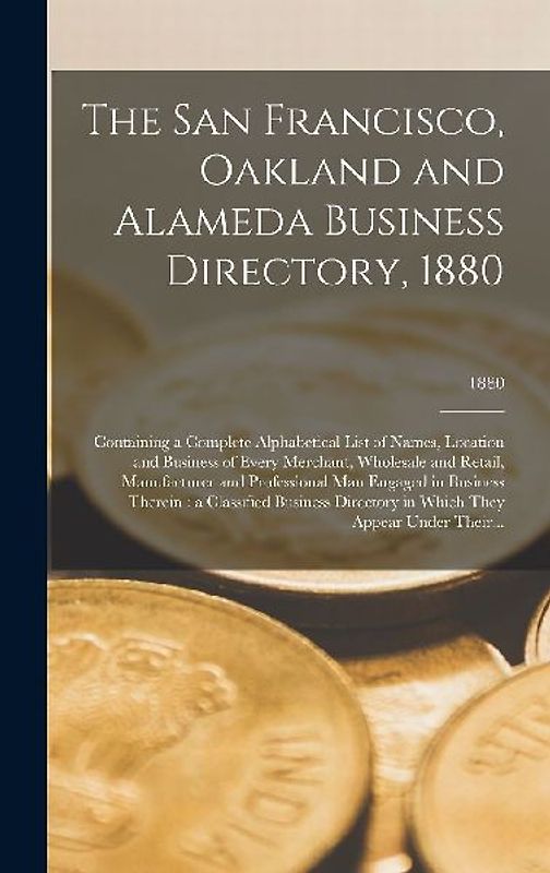 The San Francisco, Oakland and Alameda Business Directory, 1880: Containing a Complete Alphabetical List of Names, Location and Business of Every Merc