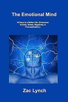 The Emotional Mind: 10 Days to a Better Life. (Overcome Anxiety, Stress, Negativity, & Procrastination.)