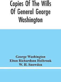 Copies Of The Wills Of General George Washington, The First President Of The United States And Of Martha Washington, His Wife