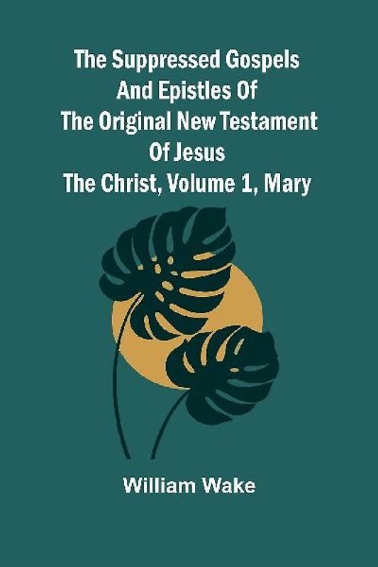 The suppressed Gospels and Epistles of the original New Testament of Jesus the Christ, Volume 1, Mary