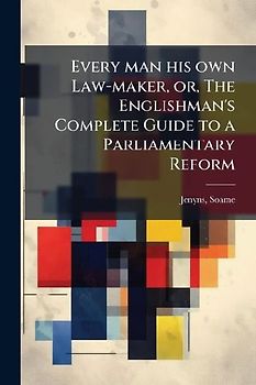 Every man his own Law-maker, or, The Englishman's Complete Guide to a Parliamentary Reform