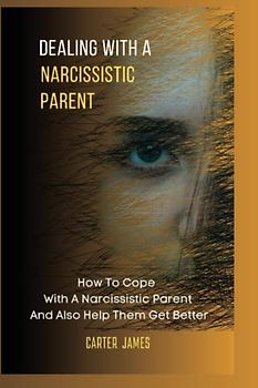 Dealing With A Narcissistic Parent: How To Cope With A Narcissistic Parent And Also Help Them Get Better
