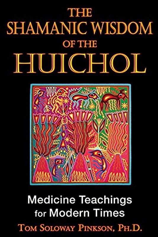 The Shamanic Wisdom of the Huichol: Medicine Teachings for Modern Times - Pinkson, Tom Soloway