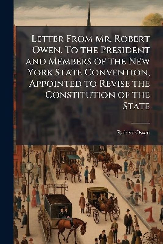 Letter From Mr. Robert Owen. To the President and Members of the New York State Convention, Appointed to Revise the Constitution of the State