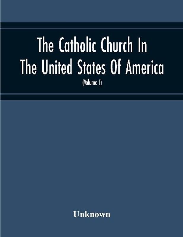 The Catholic Church In The United States Of America, Undertaken To Celebrate The Golden Jubilee Of His Holiness, Pope Pius X (Volume I)