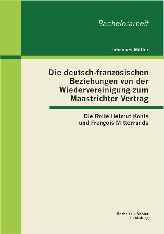 Die deutsch-französischen Beziehungen von der Wiedervereinigung zum Maastrichter Vertrag: Die Rolle Helmut Kohls und François Mitterrands