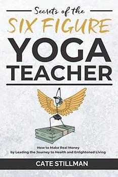 Secrets of the Six Figure Yoga Teacher: How to Make Real Money by Leading the Journey to Health and Enlightened Living