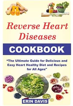 REVERSE HEART DISEASES COOKBOOK: The Ultimate Guide For How To Cook, Cook for one, cook for two, for vegetarian with recipes, prep, tricks, Delicious, Easy Heart Healthy Diet, Recipes for All Ages