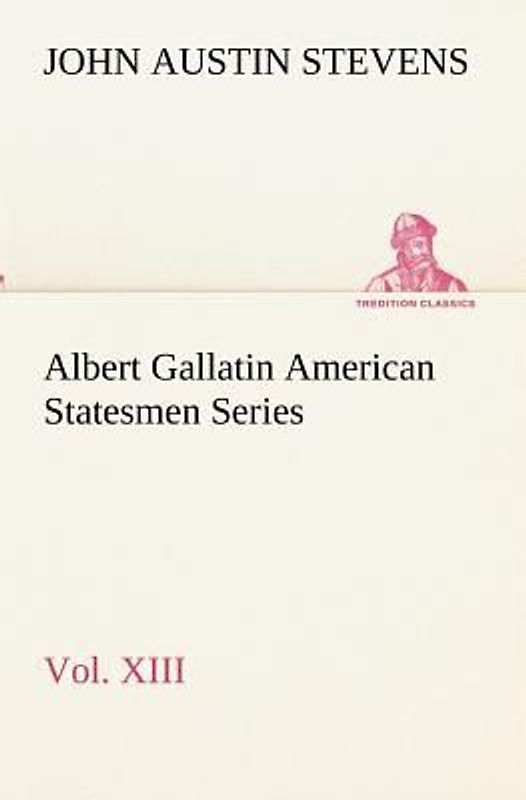 Albert Gallatin American Statesmen Series, Vol. XIII