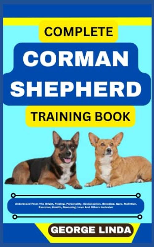 COMPLETE CORMAN SHEPHERD TRAINING BOOK: Understand From The Origin, Finding, Personality, Socialization, Breeding, Care, Nutrition, Exercise, Health, Grooming, Love And Others Inclusive