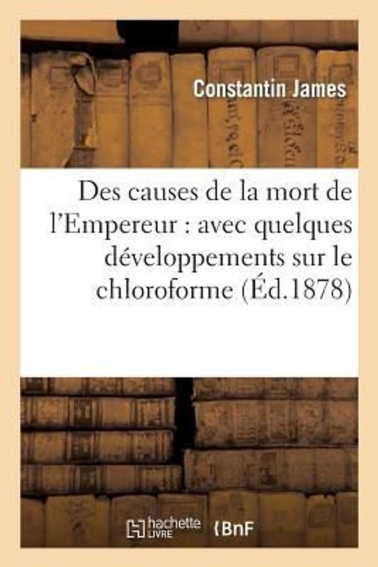 Des Causes de la Mort de l'Empereur: Avec Quelques Développements Sur Le Chloroforme