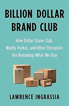 Billion Dollar Brand Club: How Dollar Shave Club, Warby Parker, and Other Disruptors Are Remaking What We Buy