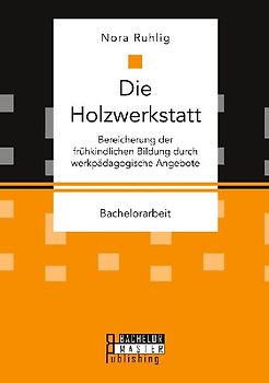 Die Holzwerkstatt. Bereicherung der frühkindlichen Bildung durch werkpädagogische Angebote