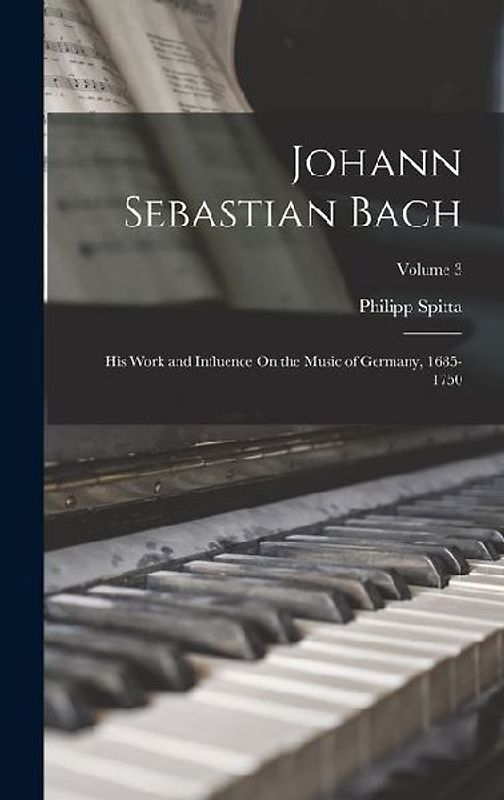 Johann Sebastian Bach: His Work and Influence On the Music of Germany, 1685-1750; Volume 3