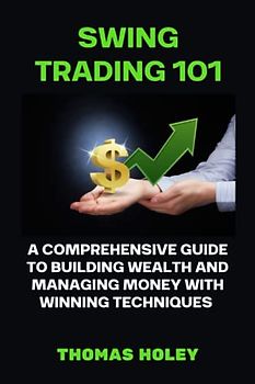 SWING TRADING 101: A Comprehensive Guide to Building Wealth And Managing Money With Winning Techniques