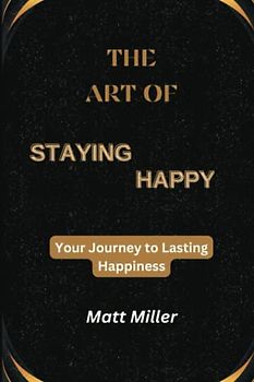 The Art of Staying Happy: Your Journey to Lasting Happiness (The Art of Giving Zero Fucks)