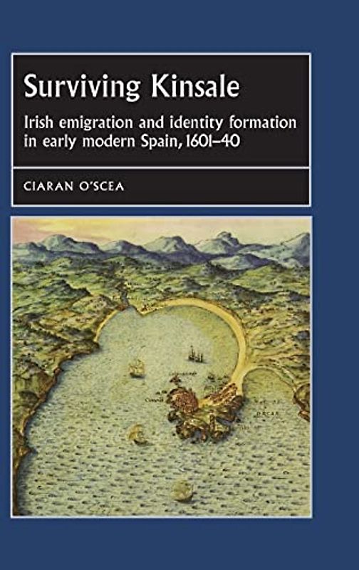 Surviving Kinsale: Irish emigration and identity formation in early modern Spain, 1601-40 (Studies in Early Medieval European History)