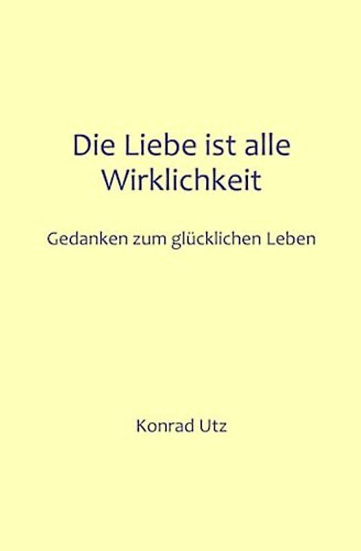 Die Liebe ist alle Wirklichkeit: Gedanken zum glücklichen Leben
