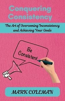 Conquering Consistency: The Art of Overcoming Inconsistency and Achieving Your Goals
