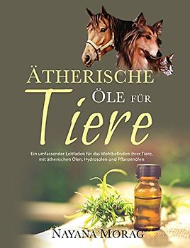 Ätherische Öle für Tiere: Ein umfassender Leitfaden fu¿r das Wohlbefinden Ihrer Tiere mit a¿therischen Ölen, Hydrolaten und Pflanzeno¿len