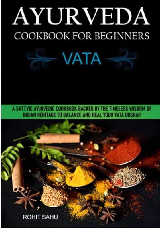 Ayurveda Cookbook For Beginners: Vata: A Sattvic Ayurvedic Cookbook Backed by the Timeless Wisdom of Indian Heritage to Balance and Heal Your Vata Dosha!!