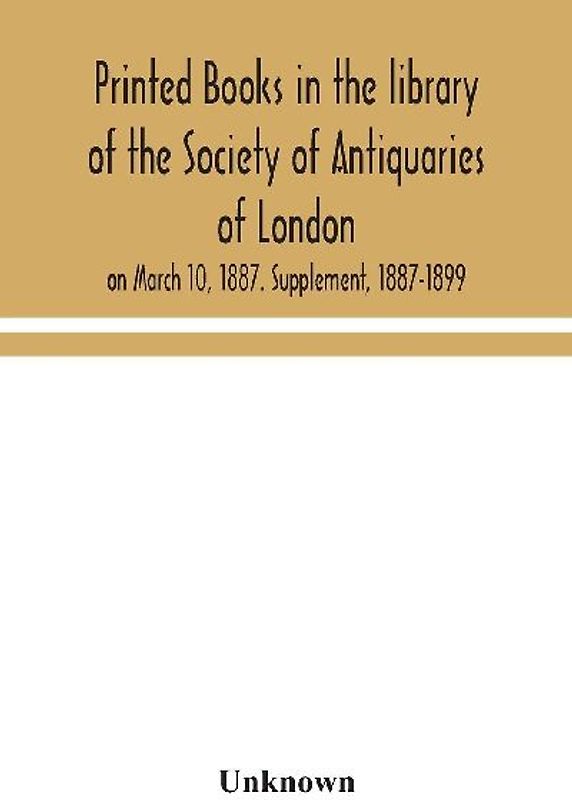 Printed Books In The Library Of The Society Of Antiquaries Of London, On March 10, 1887. Supplement, 1887-1899